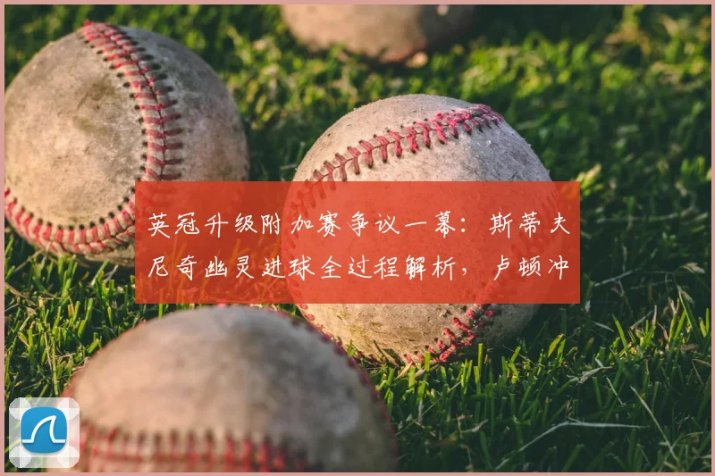 英冠升级附加赛争议一幕:斯蒂夫尼奇幽灵进球全过程解析,卢顿冲冠梦碎原因深度探讨