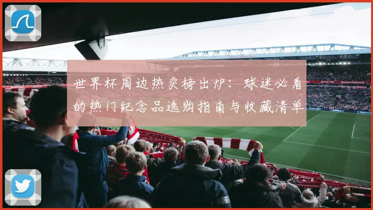 世界杯周边热卖榜出炉：球迷必看的热门纪念品选购指南与收藏清单