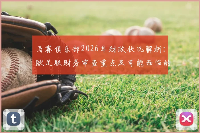 马赛俱乐部2026年财政状况解析:欧足联财务审查重点及可能面临的处罚后果深度探讨