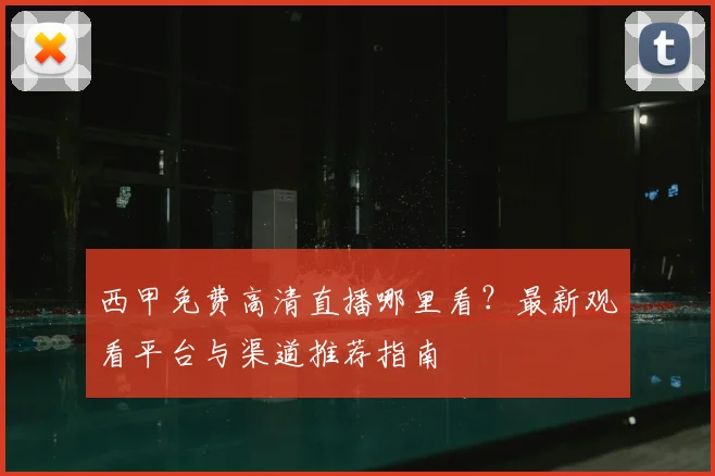 西甲免费高清直播哪里看？最新观看平台与渠道推荐指南