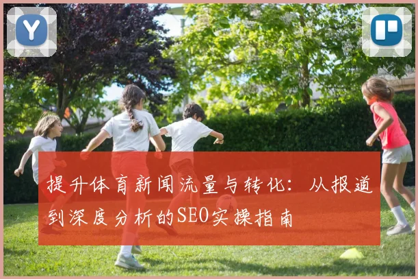 提升体育新闻流量与转化：从报道到深度分析的SEO实操指南