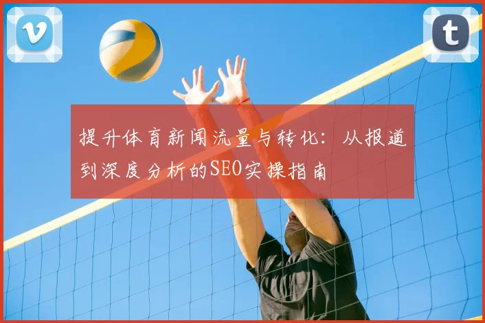 提升体育新闻流量与转化:从报道到深度分析的SEO实操指南
