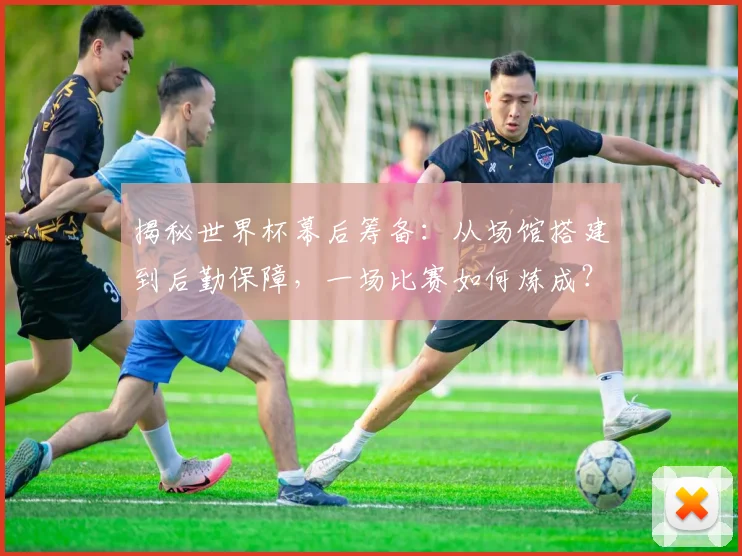 揭秘世界杯幕后筹备:从场馆搭建到后勤保障,一场比赛如何炼成?