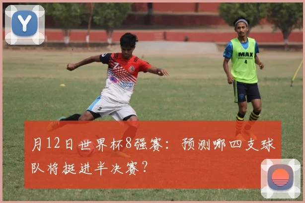 月12日世界杯8强赛：预测哪四支球队将挺进半决赛？