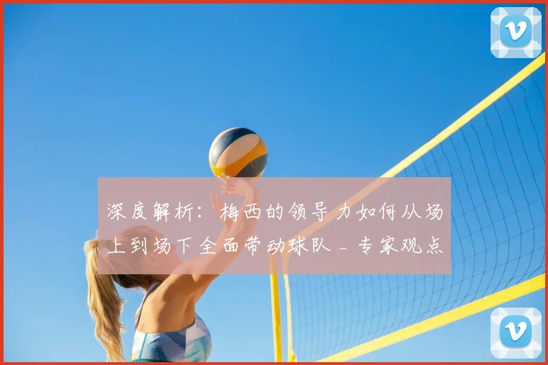 深度解析：梅西的领导力如何从场上到场下全面带动球队 _ 专家观点与实例分析